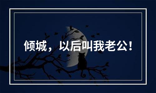 倾城，以后叫我老公！