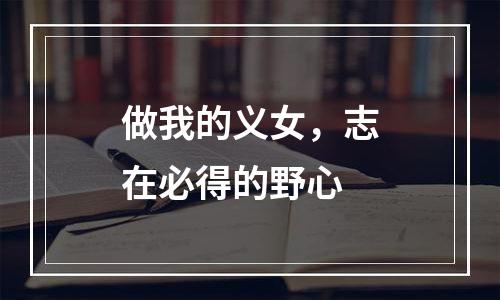 做我的义女，志在必得的野心