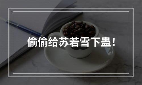偷偷给苏若雪下蛊！