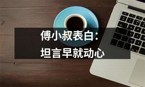 傅小叔表白：坦言早就动心