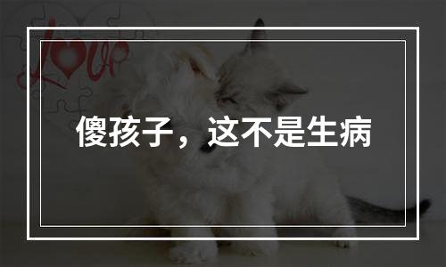 傻孩子，这不是生病