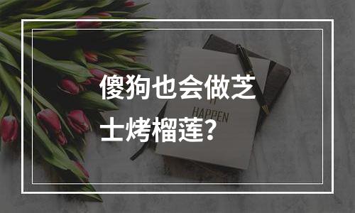 傻狗也会做芝士烤榴莲？
