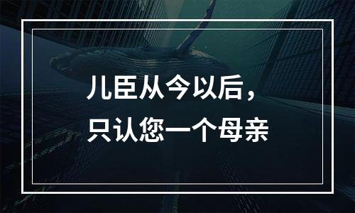 儿臣从今以后，只认您一个母亲