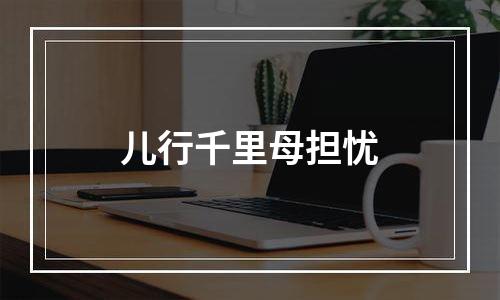 儿行千里母担忧