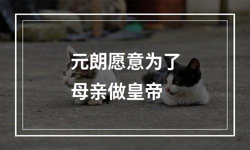 元朗愿意为了母亲做皇帝