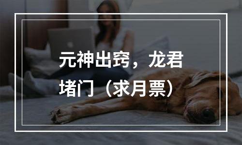 元神出窍，龙君堵门（求月票）