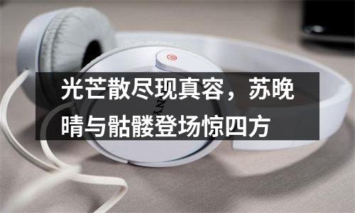光芒散尽现真容，苏晚晴与骷髅登场惊四方