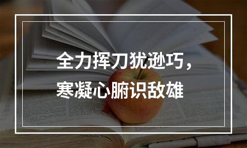 全力挥刀犹逊巧，寒凝心腑识敌雄