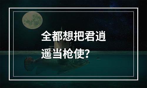 全都想把君逍遥当枪使？