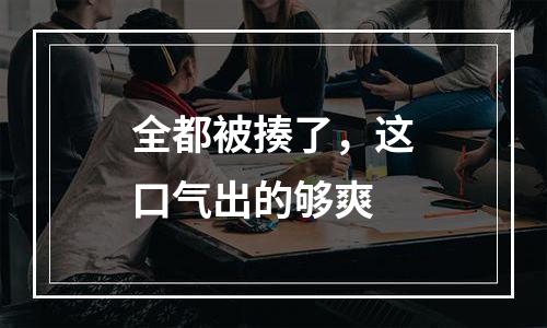 全都被揍了，这口气出的够爽