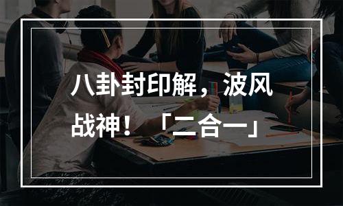 八卦封印解，波风战神！「二合一」