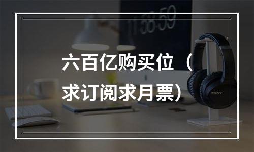 六百亿购买位（求订阅求月票）