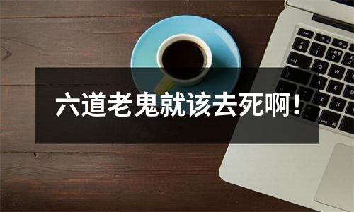 六道老鬼就该去死啊！