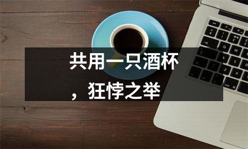 共用一只酒杯，狂悖之举
