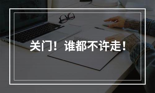关门！谁都不许走！