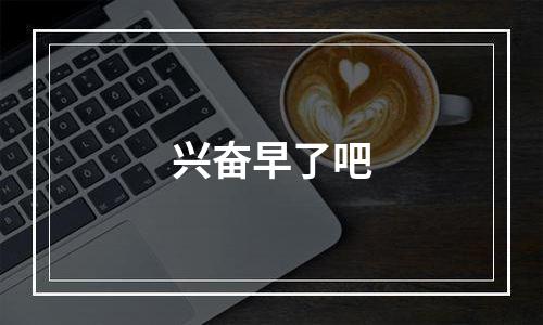 兴奋早了吧