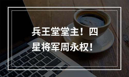 兵王堂堂主！四星将军周永权！