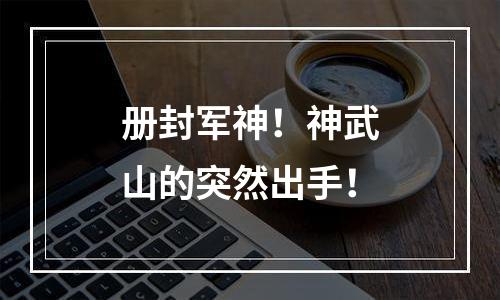 册封军神！神武山的突然出手！