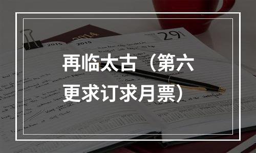 再临太古（第六更求订求月票）