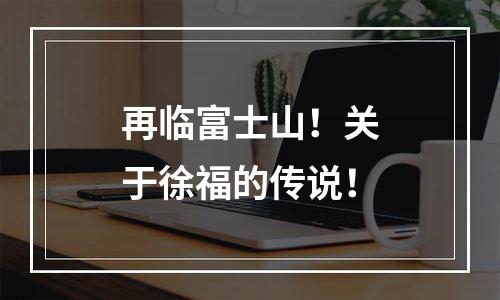 再临富士山！关于徐福的传说！