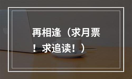 再相逢（求月票！求追读！）