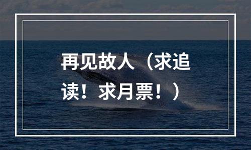 再见故人（求追读！求月票！）