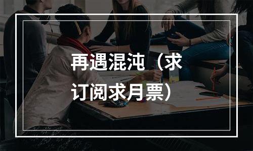 再遇混沌（求订阅求月票）