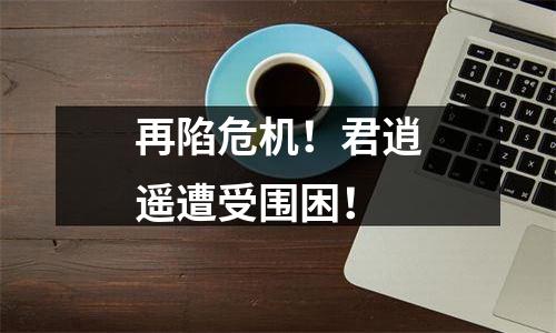 再陷危机！君逍遥遭受围困！