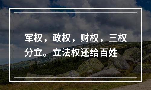 军权，政权，财权，三权分立。立法权还给百姓