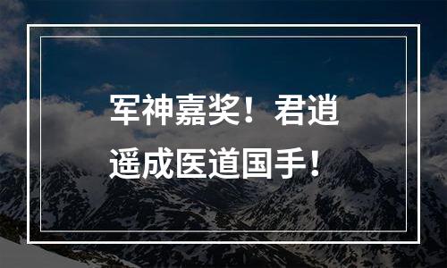军神嘉奖！君逍遥成医道国手！