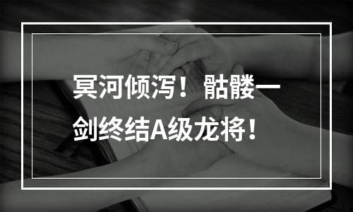 冥河倾泻！骷髅一剑终结A级龙将！