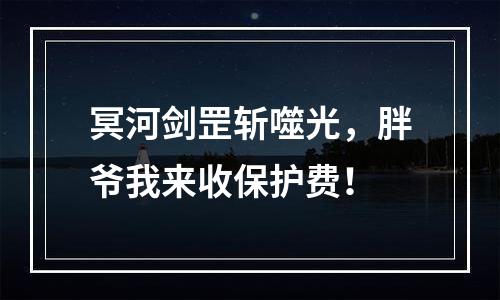 冥河剑罡斩噬光，胖爷我来收保护费！