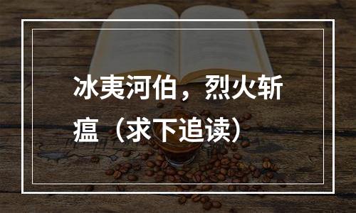 冰夷河伯，烈火斩瘟（求下追读）