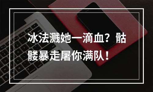 冰法溅她一滴血？骷髅暴走屠你满队！