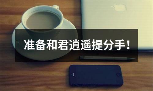 准备和君逍遥提分手！