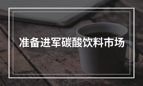 准备进军碳酸饮料市场