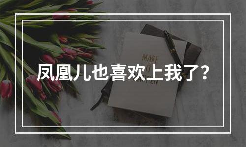 凤凰儿也喜欢上我了？