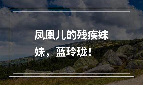 凤凰儿的残疾妹妹，蓝玲珑！