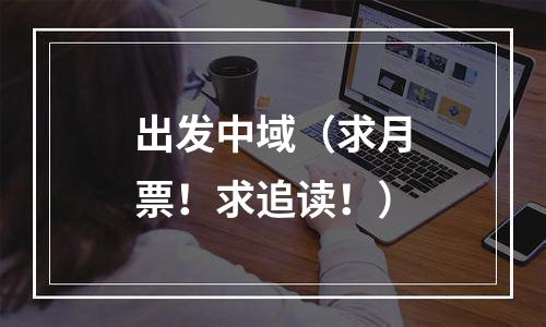 出发中域（求月票！求追读！）