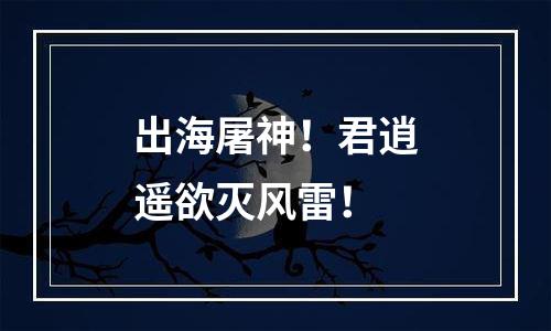 出海屠神！君逍遥欲灭风雷！
