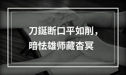 刀鋋断口平如削，暗怯雄师藏杳冥