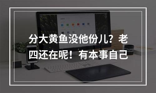 分大黄鱼没他份儿？老四还在呢！有本事自己