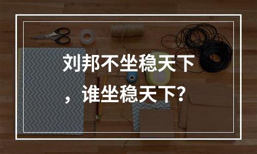 刘邦不坐稳天下，谁坐稳天下？