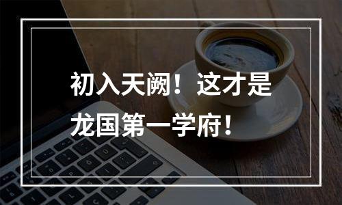 初入天阙！这才是龙国第一学府！