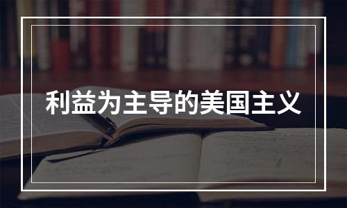 利益为主导的美国主义