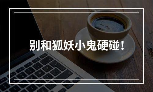 别和狐妖小鬼硬碰！