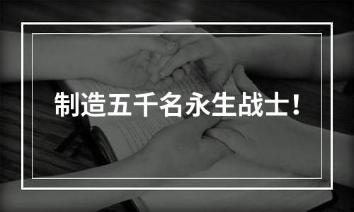 制造五千名永生战士！