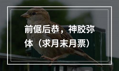 前倨后恭，神胶弥体（求月末月票）