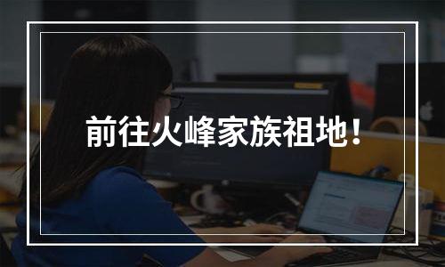 前往火峰家族祖地！