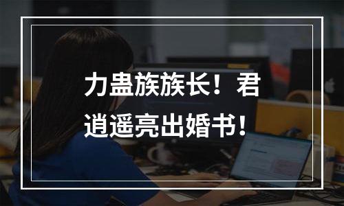 力蛊族族长！君逍遥亮出婚书！